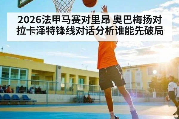 2026法甲马赛对里昂 奥巴梅扬对拉卡泽特锋线对话分析谁能先破局