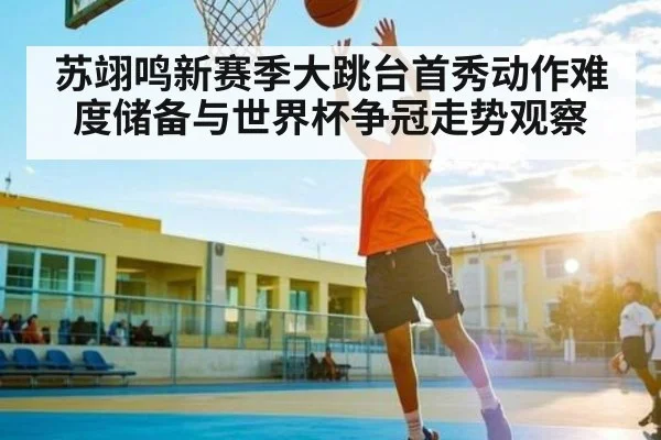 苏翊鸣新赛季大跳台首秀动作难度储备与世界杯争冠走势观察